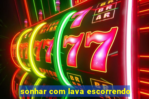 sonhar com lava escorrendo